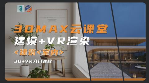 【3DMAX】3DMAX云课堂|建模+VR渲染0基础入门课程